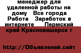 менеджер для удаленной работы на дому - Все города Работа » Заработок в интернете   . Пермский край,Красновишерск г.